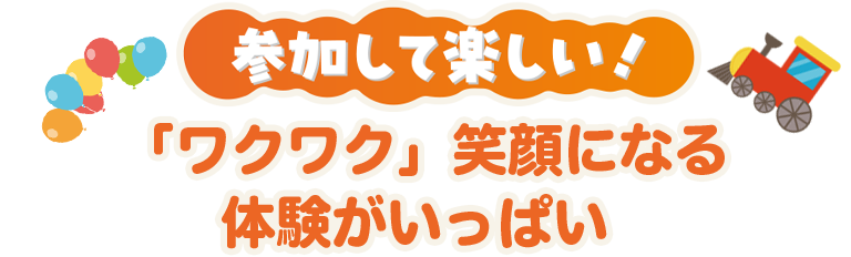 参加して楽しい!「ワクワク」笑顔になる体験がいっぱい