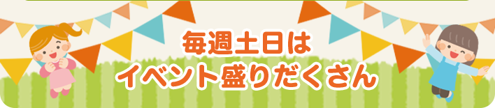 毎週土日はイベント盛りだくさん