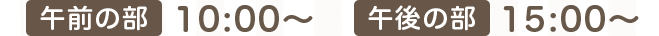 午前の部10:00～、午後の部15:00