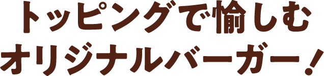 トッピングで愉しむオリジナルバーガー！