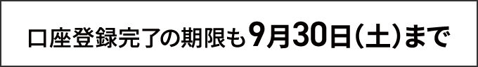 口座登録完了期限も9月30日土曜日まで