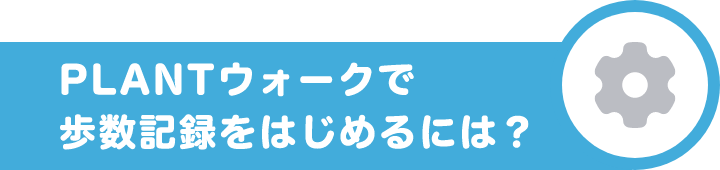 PLANTウォークで歩数記録をはじめるには？