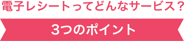 電子レシートってどんなサービス？　３つのポイント