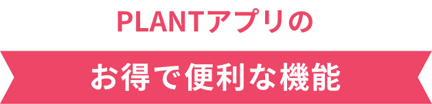 PLANTアプリ　お得で便利な機能