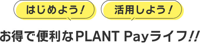 はじめよう！活用しよう！お得で便利なPLANT Payライフ！！