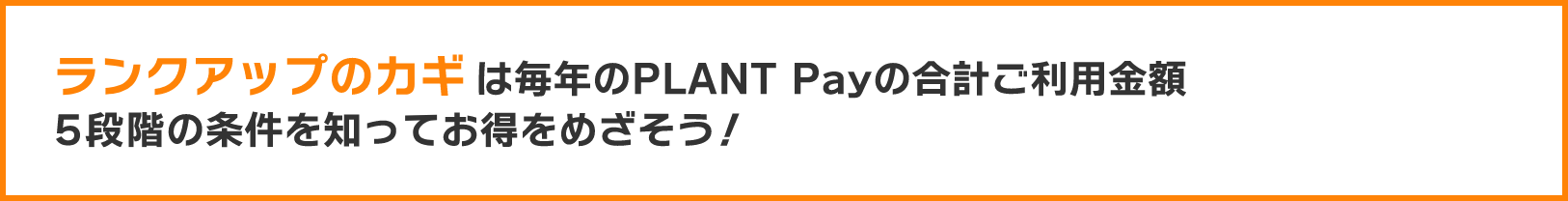 ランクアップのカギは毎年のPLANT Payのご利用金額5段階の条件を知ってお得をめざそう！