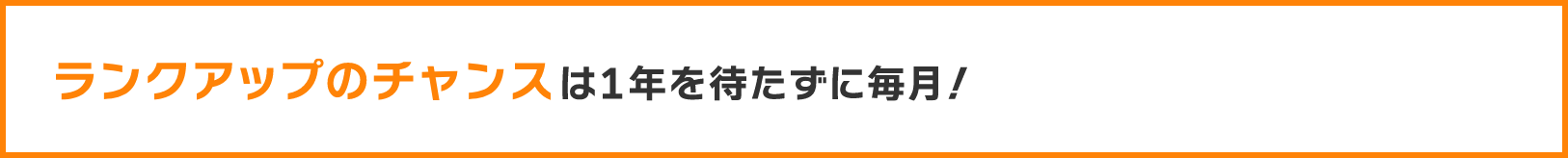 ランクアップのチャンスは1年を待たずに毎月！