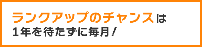 ランクアップのチャンスは1年を待たずに毎月！