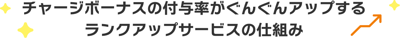 チャージボーナスの付与率がぐんぐんアップするランクアップサービスの仕組み