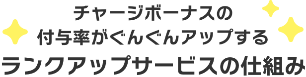 チャージボーナスの付与率がぐんぐんアップするランクアップサービスの仕組み