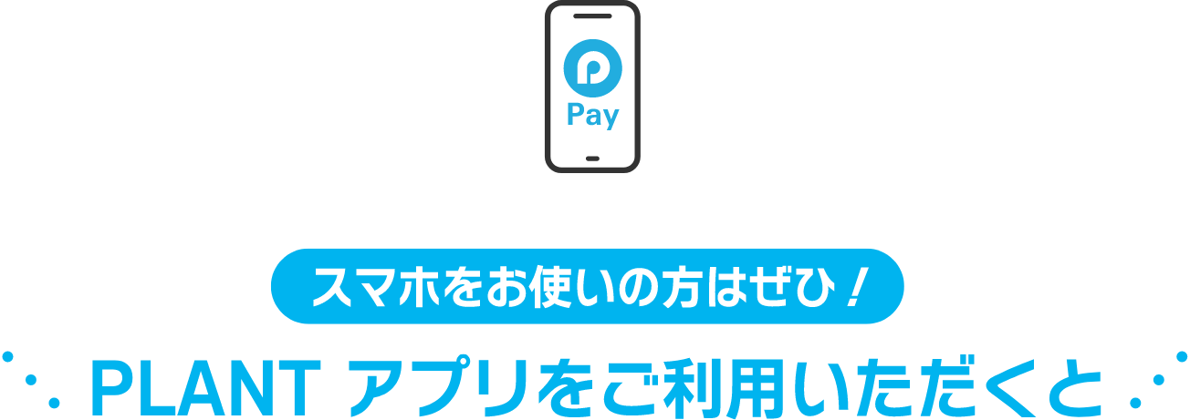 スマホをお使いの方はぜひ！PLANTアプリをご利用いただくと