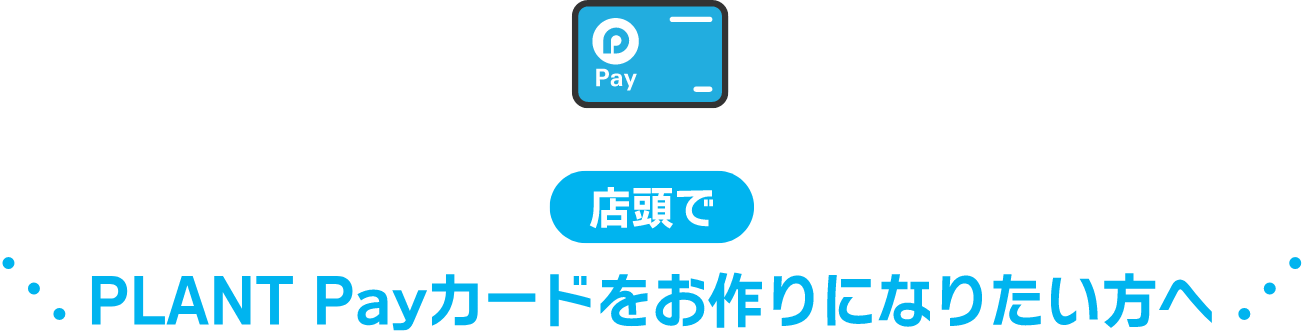 店頭で　PLANT Payカードをお作りになりたい方へ