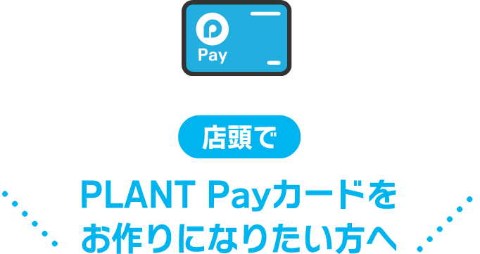 店頭で　PLANT Payカードをお作りになりたい方へ