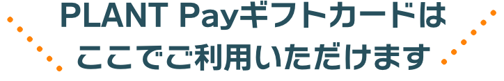 PLANT Payギフトカードはここでご利用いただけます