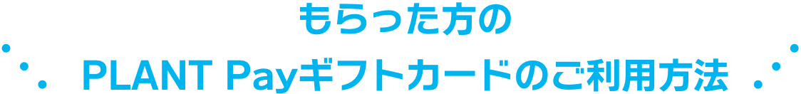 もらった方のPLANT Payギフトカードのご利用方法