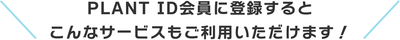 PLANT ID会員に登録するとこんなサービスもご利用いただけます！