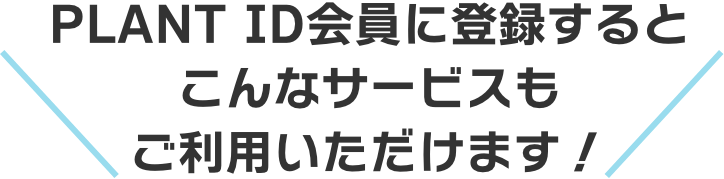 PLANT ID会員に登録するとこんなサービスもご利用いただけます！