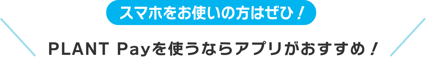 スマホをお使いの方はぜひ！PLANT Payを使うならアプリがおすすめ！