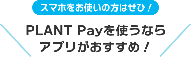 スマホをお使いの方はぜひ！PLANT Payを使うならアプリがおすすめ！